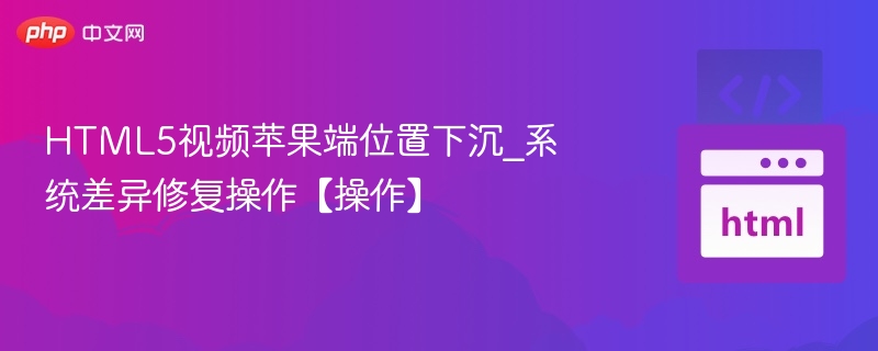 HTML5视频苹果端位置下沉修复方法
