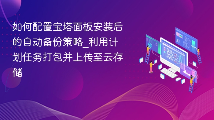 宝塔自动备份配置教程：计划任务打包上传云盘