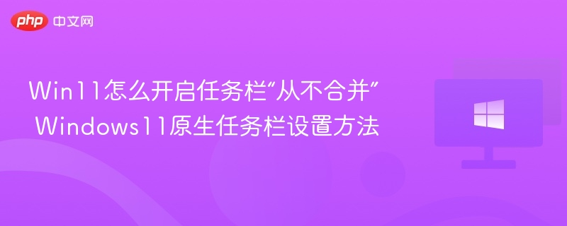 Win11任务栏“从不合并”设置方法