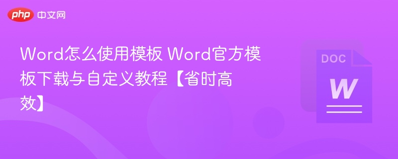 Word怎么使用模板 Word官方模板下载与自定义教程【省时高效】