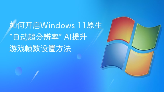 如何开启Windows 11原生“自动超分辨率” AI提升游戏帧数设置方法