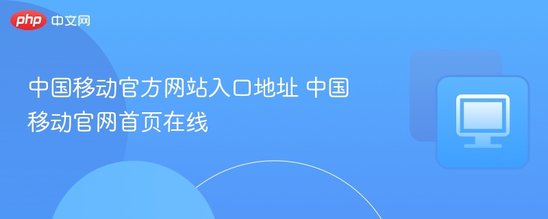 中国移动官网入口及首页访问指南