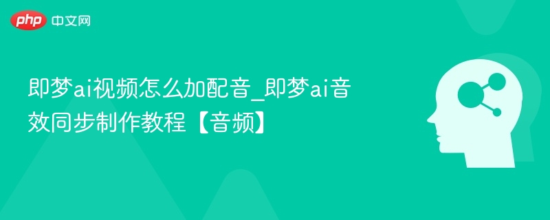 即梦AI视频配音添加教程