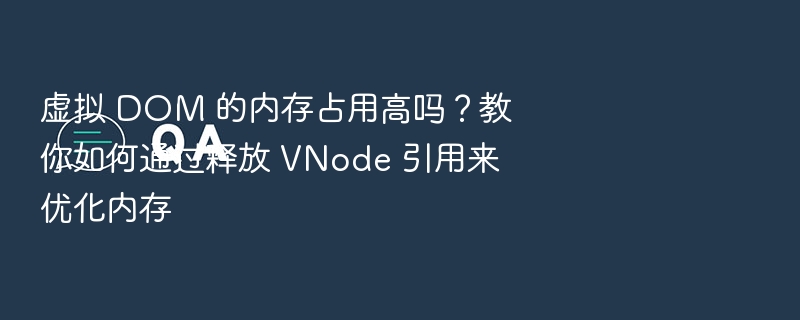 虚拟 DOM 内存占用高吗？释放 VNode 引用优化技巧