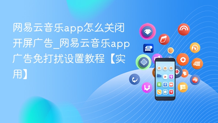 网易云音乐app怎么关闭开屏广告_网易云音乐app广告免打扰设置教程【实用】