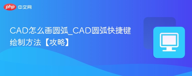 CAD怎么画圆弧_CAD圆弧快捷键绘制方法【攻略】