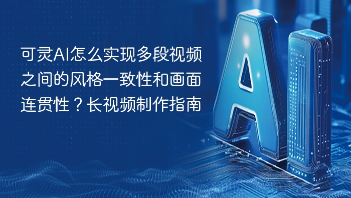 可灵AI怎么实现多段视频之间的风格一致性和画面连贯性？长视频制作指南