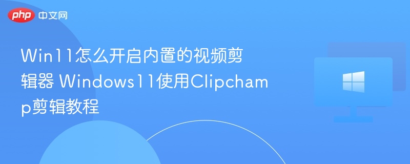 Win11怎么开启内置的视频剪辑器 Windows11使用Clipchamp剪辑教程