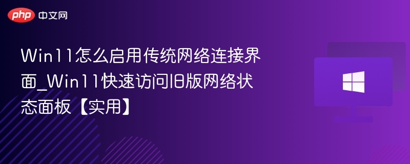 Win11怎么启用传统网络连接界面_Win11快速访问旧版网络状态面板【实用】