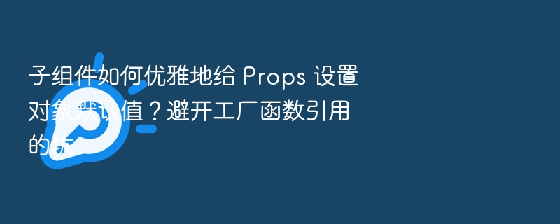 子组件优雅设置 Props 对象默认值的正确方式