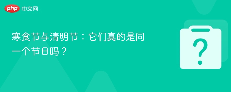 寒食节与清明节：它们真的是同一个节日吗？