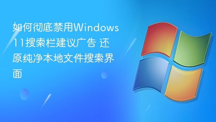如何彻底禁用Windows 11搜索栏建议广告 还原纯净本地文件搜索界面