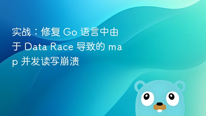 实战：修复 Go 语言中由于 Data Race 导致的 map 并发读写崩溃