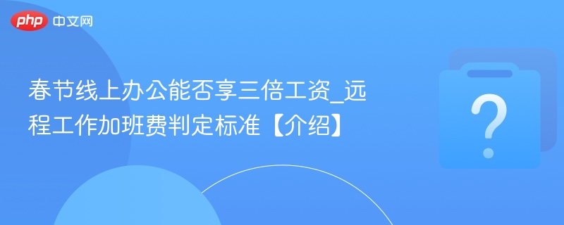 春节线上办公能否享三倍工资_远程工作加班费判定标准【介绍】