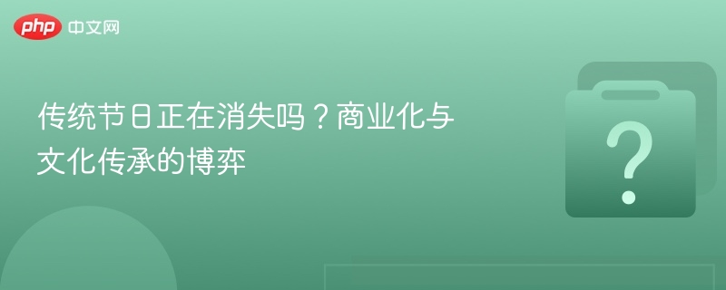 传统节日消失？商业化与文化冲突