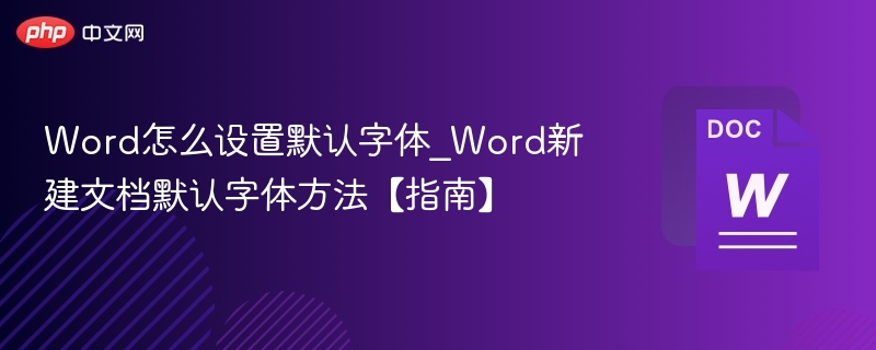 Word怎么设置默认字体_Word新建文档默认字体方法【指南】