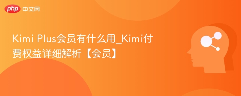 Kimi Plus会员有什么用_Kimi付费权益详细解析【会员】