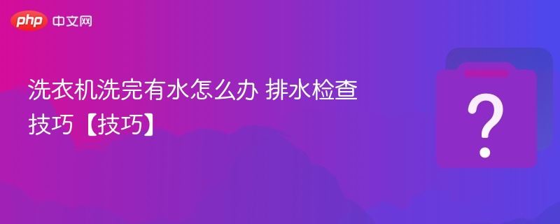 洗衣机洗完有水怎么处理 排水问题排查技巧