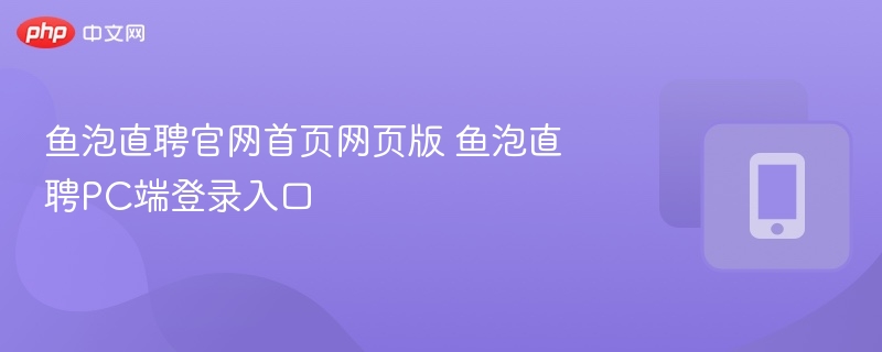 鱼泡直聘官网登录入口及PC版使用指南