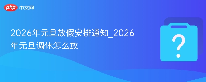 2026年元旦放假安排通知_2026年元旦调休怎么放