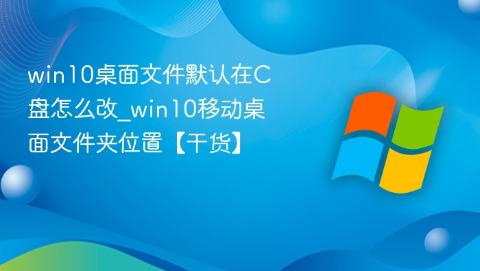 win10桌面文件默认在C盘怎么改_win10移动桌面文件夹位置【干货】