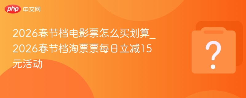 2026春节档电影票怎么买划算_2026春节档淘票票每日立减15元活动