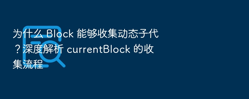 Block 如何收集动态子代？currentBlock 流程深度解析