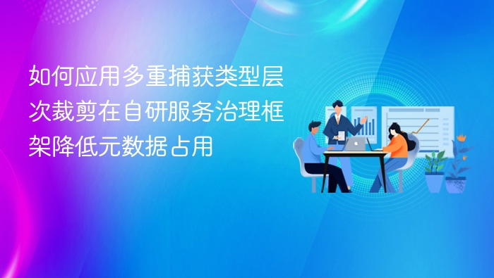 如何应用多重捕获类型层次裁剪在自研服务治理框架降低元数据占用