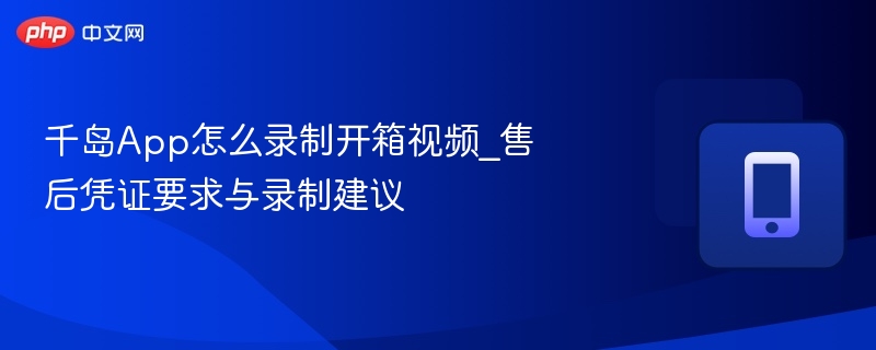 千岛App开箱视频录制教程与凭证要求