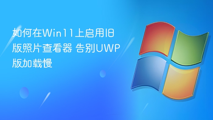如何在Win11上启用旧版照片查看器 告别UWP版加载慢