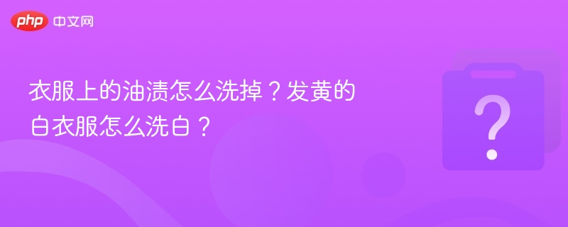 油渍怎么去？白衣发黄怎么洗白？