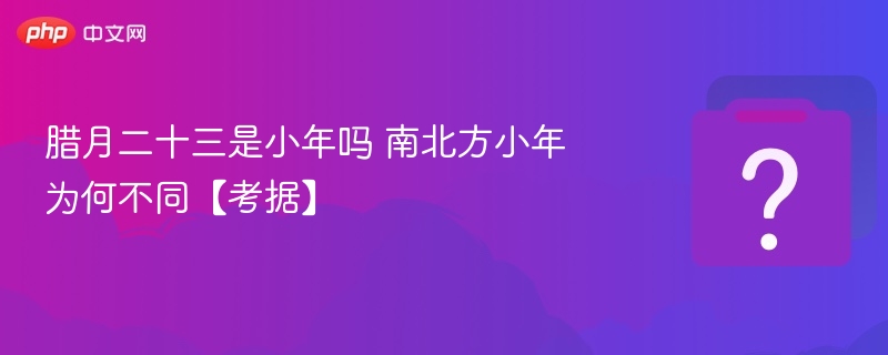 腊月二十三是小年吗 南北方小年为何不同【考据】