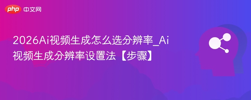 2026AI视频分辨率怎么选？设置方法详解
