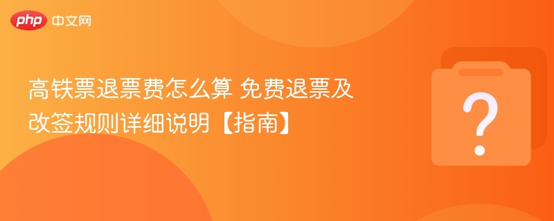 高铁退票费怎么算？免费退票规则详解