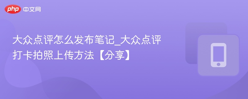 大众点评怎么发布笔记_大众点评打卡拍照上传方法【分享】