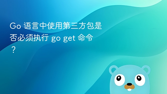 Go 语言中使用第三方包是否必须执行 go get 命令？