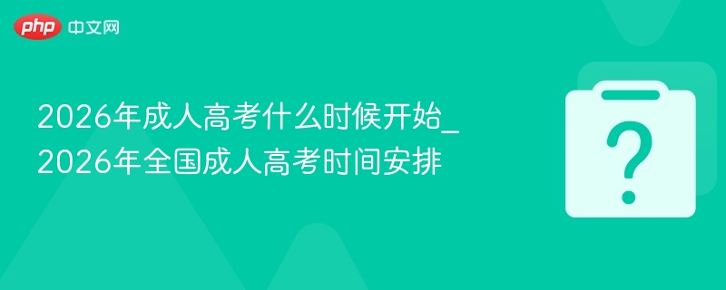 2026年成人高考什么时候开始_2026年全国成人高考时间安排