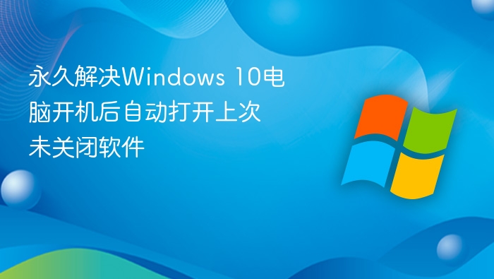 永久解决Windows 10电脑开机后自动打开上次未关闭软件