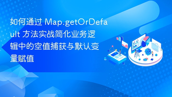 如何通过 Map.getOrDefault 方法实战简化业务逻辑中的空值捕获与默认变量赋值