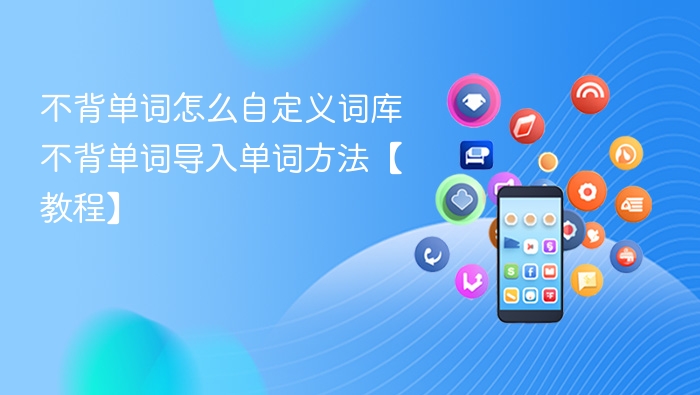 不背单词怎么自定义词库 不背单词导入单词方法【教程】