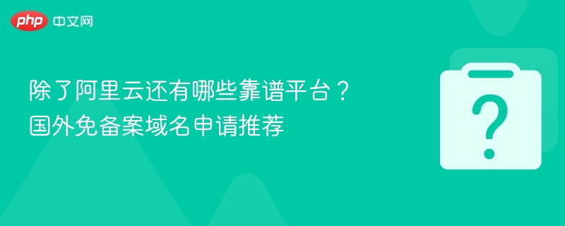 阿里云之外，哪些平台更靠谱？国外免备案域名推荐