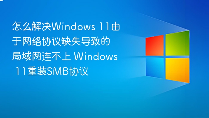 怎么解决Windows 11由于网络协议缺失导致的局域网连不上 Windows 11重装SMB协议