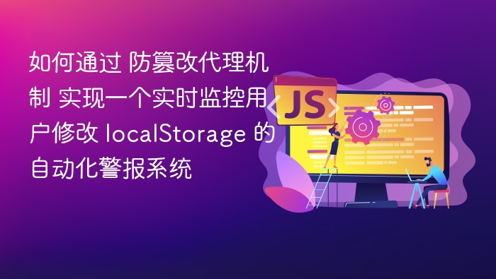 如何通过 防篡改代理机制 实现一个实时监控用户修改 localStorage 的自动化警报系统