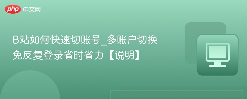 B站多账号切换技巧，免登录省时省力