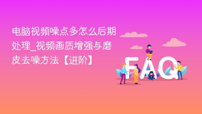 视频噪点多怎么处理？画质增强去噪技巧