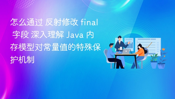 反射修改 final 字段的原理与 Java 内存模型解析