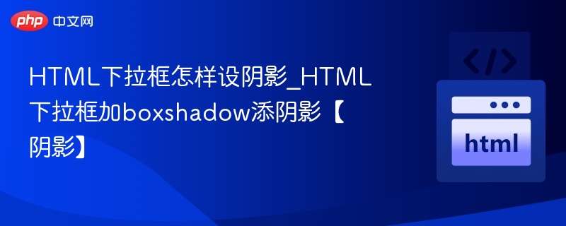 HTML下拉框怎样设阴影_HTML下拉框加boxshadow添阴影【阴影】