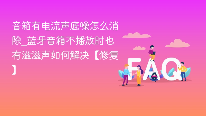 蓝牙音箱电流声怎么消除_解决底噪方法分享