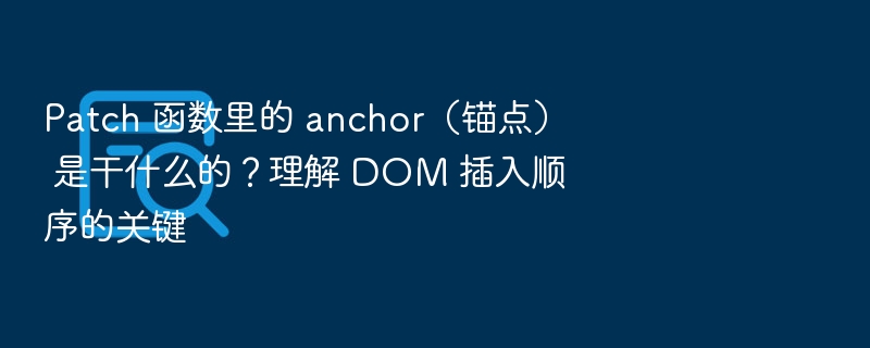 Patch 函数里的 anchor（锚点） 是干什么的？理解 DOM 插入顺序的关键