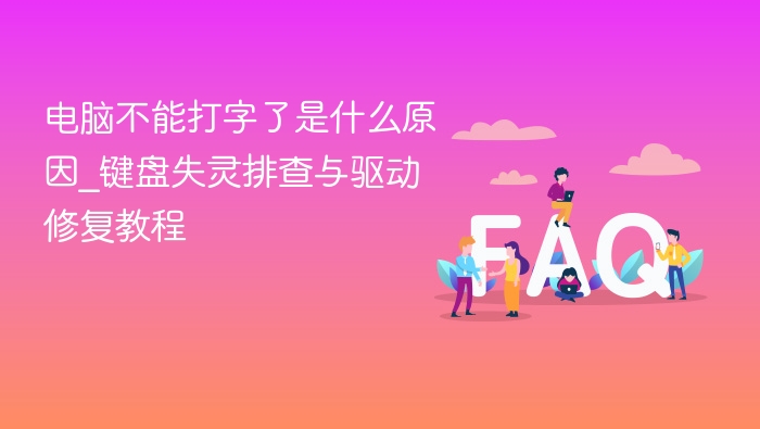电脑不能打字了是什么原因_键盘失灵排查与驱动修复教程